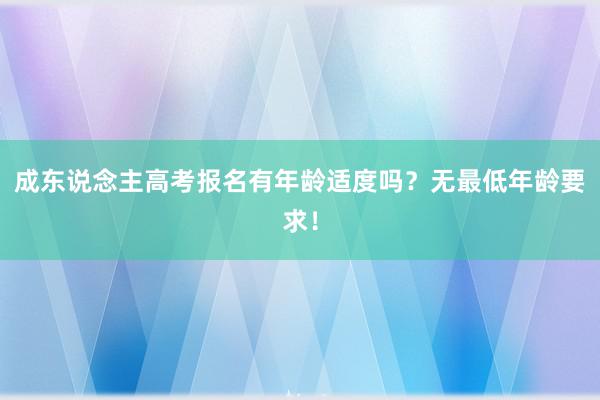 成东说念主高考报名有年龄适度吗？无最低年龄要求！